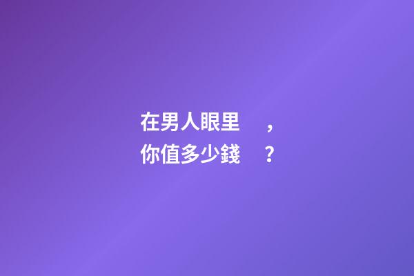 在男人眼里，你值多少錢？